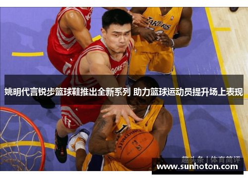 姚明代言锐步篮球鞋推出全新系列 助力篮球运动员提升场上表现