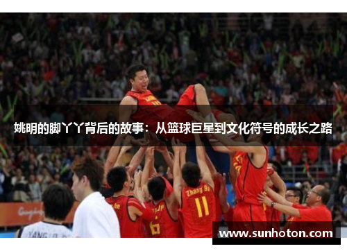姚明的脚丫丫背后的故事：从篮球巨星到文化符号的成长之路