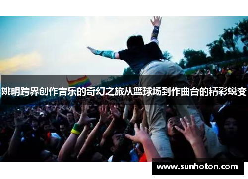 姚明跨界创作音乐的奇幻之旅从篮球场到作曲台的精彩蜕变