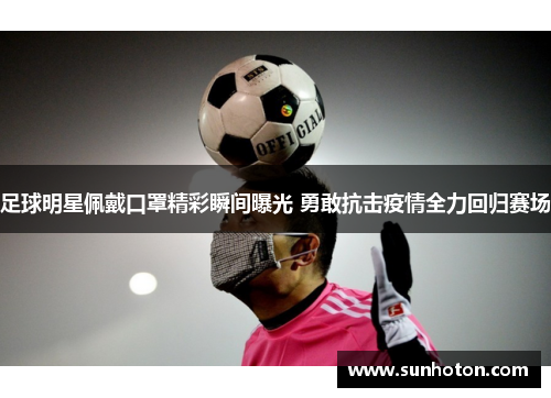 足球明星佩戴口罩精彩瞬间曝光 勇敢抗击疫情全力回归赛场