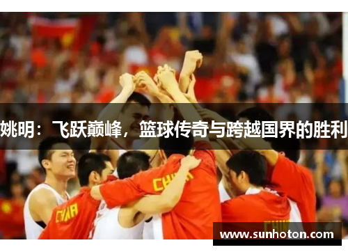 姚明：飞跃巅峰，篮球传奇与跨越国界的胜利