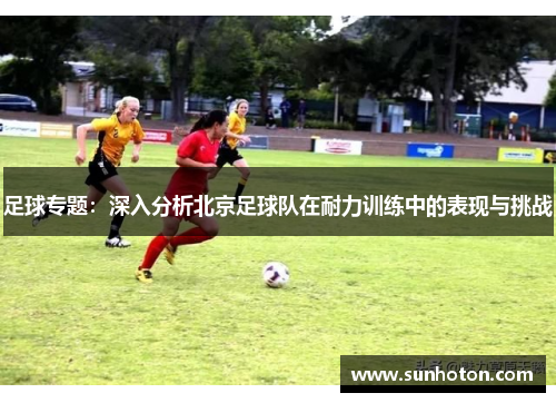 足球专题：深入分析北京足球队在耐力训练中的表现与挑战