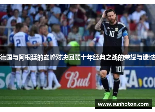 德国与阿根廷的巅峰对决回顾十年经典之战的荣耀与遗憾